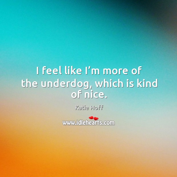I feel like I’m more of the underdog, which is kind of nice. Katie Hoff Picture Quote