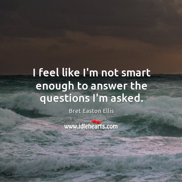 I feel like I’m not smart enough to answer the questions I’m asked. Bret Easton Ellis Picture Quote