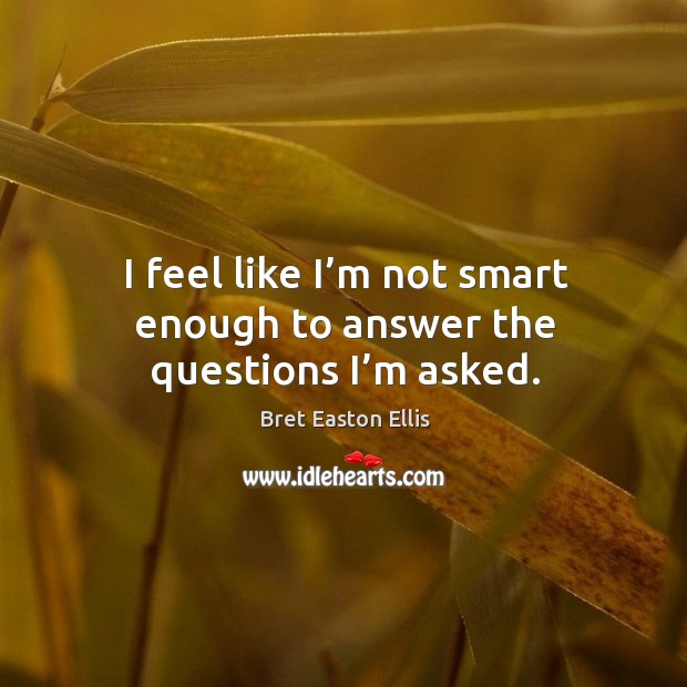 I feel like I’m not smart enough to answer the questions I’m asked. Bret Easton Ellis Picture Quote