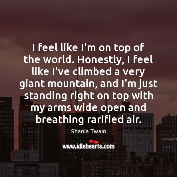 I feel like I’m on top of the world. Honestly, I feel Shania Twain Picture Quote