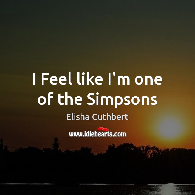I Feel like I’m one of the Simpsons Elisha Cuthbert Picture Quote