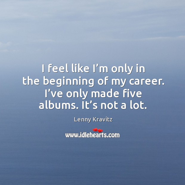 I feel like I’m only in the beginning of my career. I’ve only made five albums. It’s not a lot. Image
