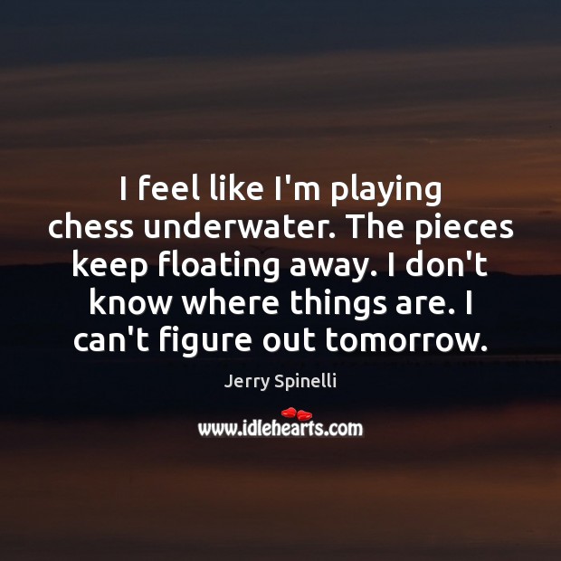 I feel like I’m playing chess underwater. The pieces keep floating away. Jerry Spinelli Picture Quote