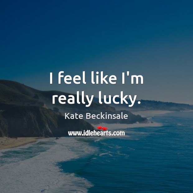 I feel like I’m really lucky. Kate Beckinsale Picture Quote