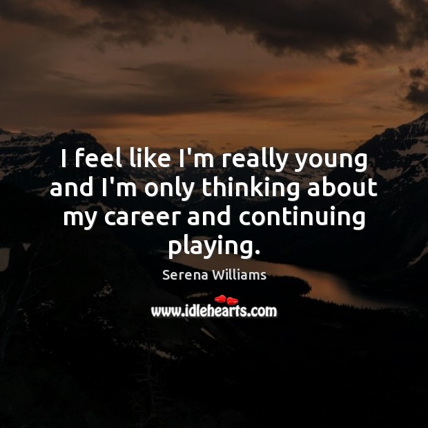 I feel like I’m really young and I’m only thinking about my career and continuing playing. Serena Williams Picture Quote