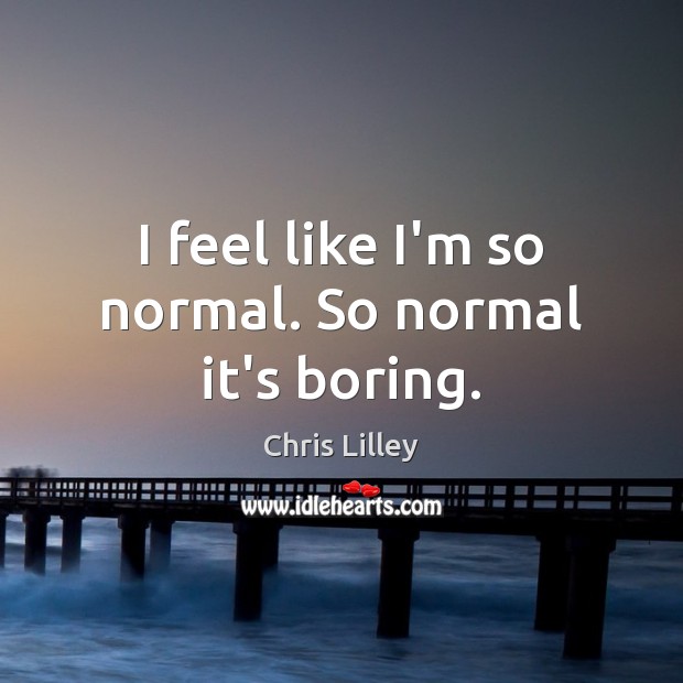 I feel like I’m so normal. So normal it’s boring. Image