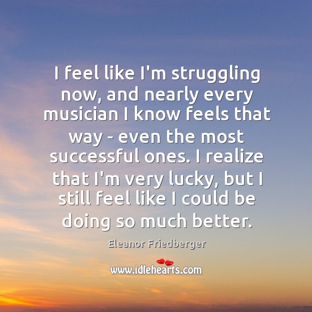 I feel like I’m struggling now, and nearly every musician I know Eleanor Friedberger Picture Quote