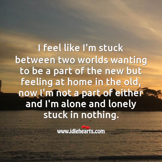 I feel like I’m stuck between two worlds. Lonely Quotes Image