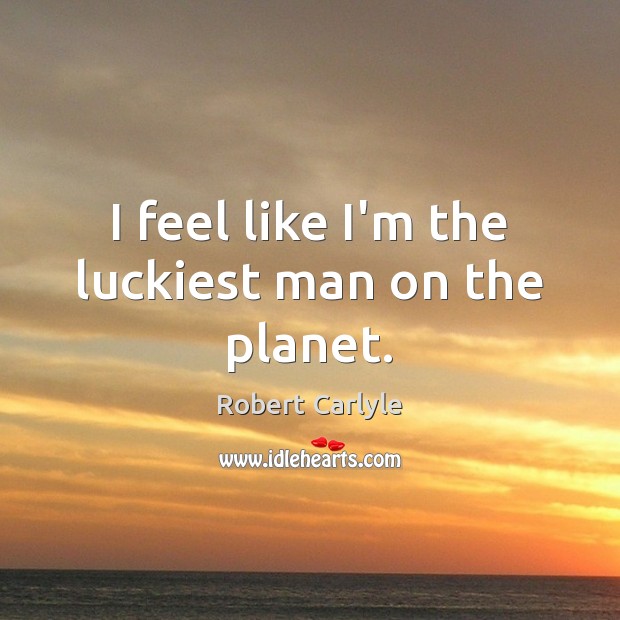 I feel like I’m the luckiest man on the planet. Robert Carlyle Picture Quote