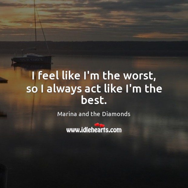 I feel like I’m the worst, so I always act like I’m the best. Marina and the Diamonds Picture Quote