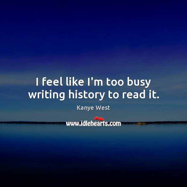I feel like I’m too busy writing history to read it. Kanye West Picture Quote