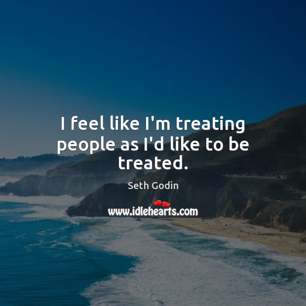 I feel like I’m treating people as I’d like to be treated. Seth Godin Picture Quote