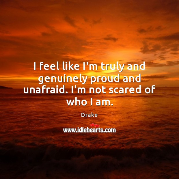 I feel like I’m truly and genuinely proud and unafraid. I’m not scared of who I am. Drake Picture Quote