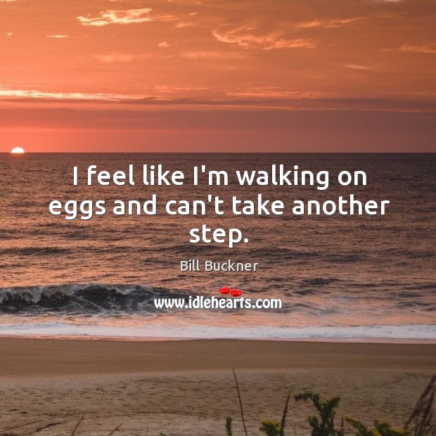 I feel like I’m walking on eggs and can’t take another step. Bill Buckner Picture Quote