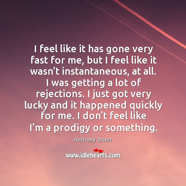 I feel like it has gone very fast for me, but I feel like it wasn’t instantaneous, at all. Anthony Doerr Picture Quote