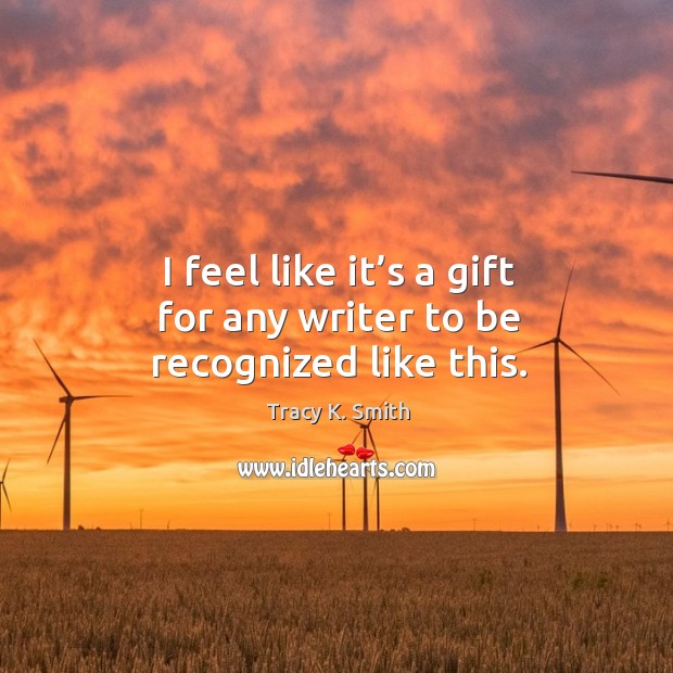 I feel like it’s a gift for any writer to be recognized like this. Tracy K. Smith Picture Quote