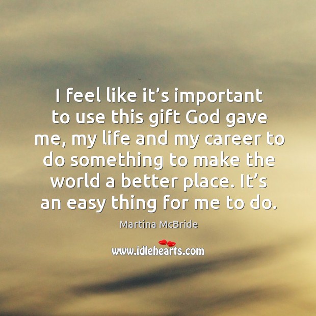 I feel like it’s important to use this gift God gave me, my life and my career to do something Martina McBride Picture Quote
