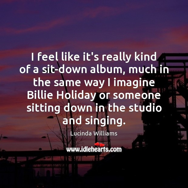 I feel like it’s really kind of a sit-down album, much in Lucinda Williams Picture Quote