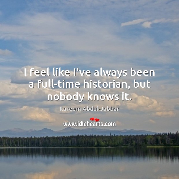 I feel like I’ve always been a full-time historian, but nobody knows it. Kareem Abdul-Jabbar Picture Quote