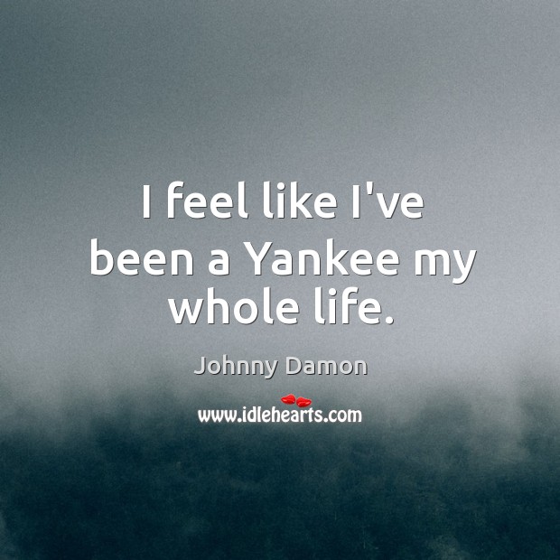 I feel like I’ve been a Yankee my whole life. Johnny Damon Picture Quote