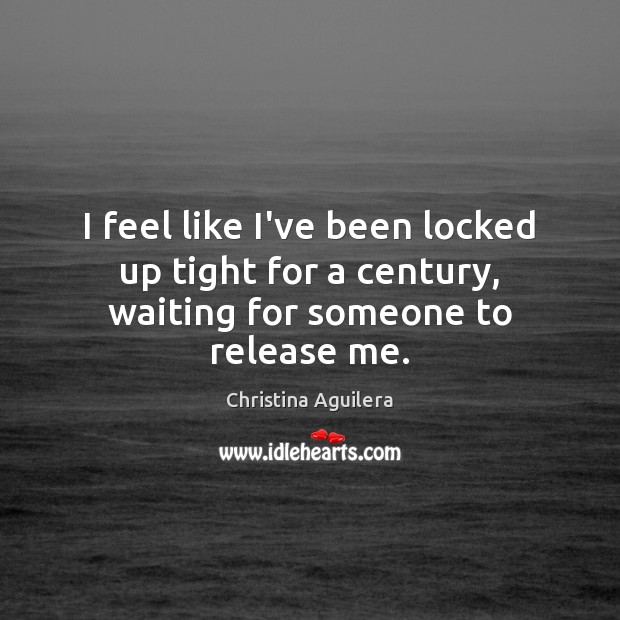 I feel like I’ve been locked up tight for a century, waiting for someone to release me. Christina Aguilera Picture Quote