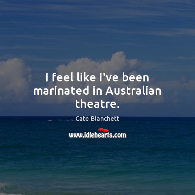 I feel like I’ve been marinated in Australian theatre. Cate Blanchett Picture Quote