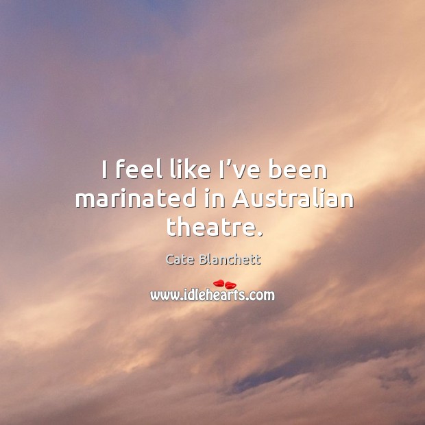 I feel like I’ve been marinated in australian theatre. Cate Blanchett Picture Quote