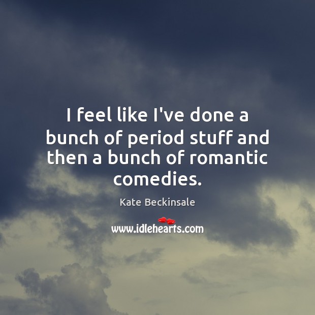 I feel like I’ve done a bunch of period stuff and then a bunch of romantic comedies. Kate Beckinsale Picture Quote