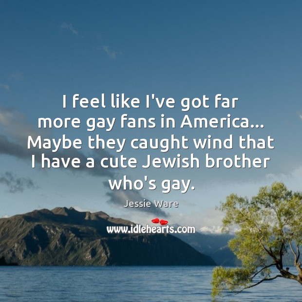 I feel like I’ve got far more gay fans in America… Maybe Jessie Ware Picture Quote