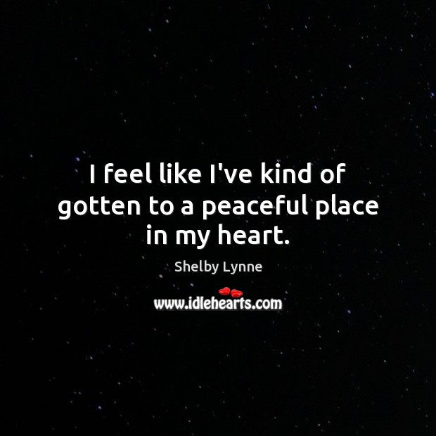 I feel like I’ve kind of gotten to a peaceful place in my heart. Shelby Lynne Picture Quote