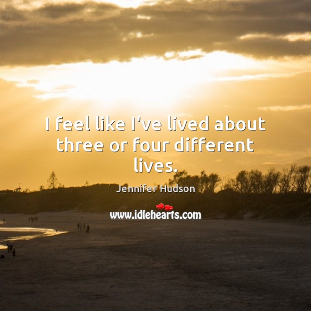 I feel like I’ve lived about three or four different lives. Jennifer Hudson Picture Quote