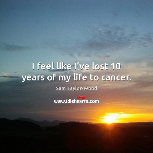 I feel like I’ve lost 10 years of my life to cancer. Sam Taylor-Wood Picture Quote