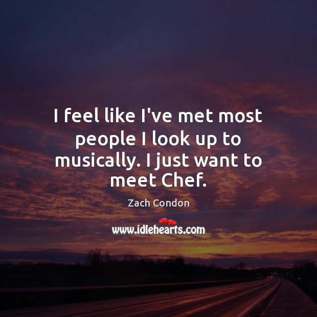 I feel like I’ve met most people I look up to musically. I just want to meet Chef. Image