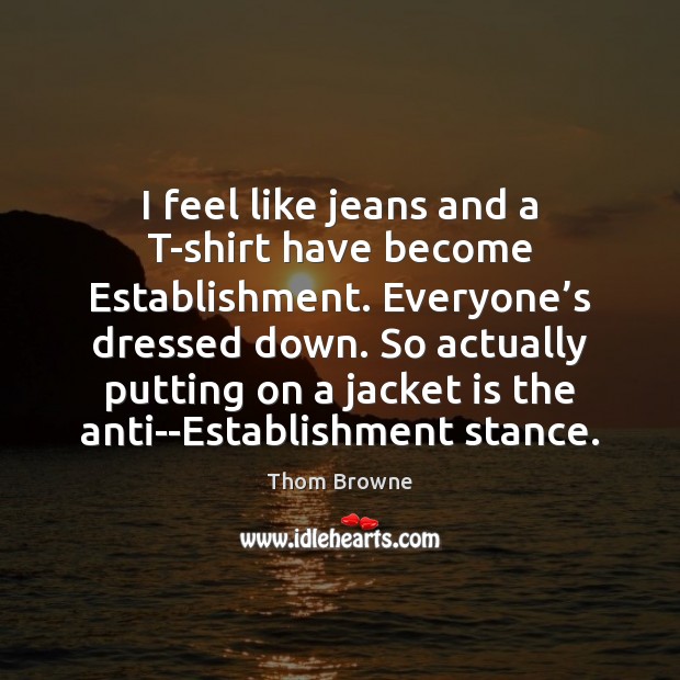 I feel like jeans and a T-shirt have become Establishment. Everyone’s Thom Browne Picture Quote
