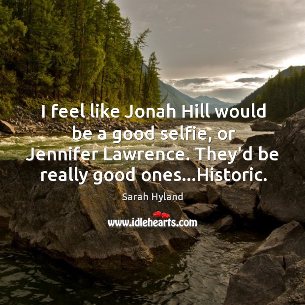 I feel like Jonah Hill would be a good selfie, or Jennifer Image