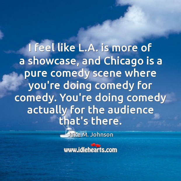 I feel like L.A. is more of a showcase, and Chicago Jake M. Johnson Picture Quote