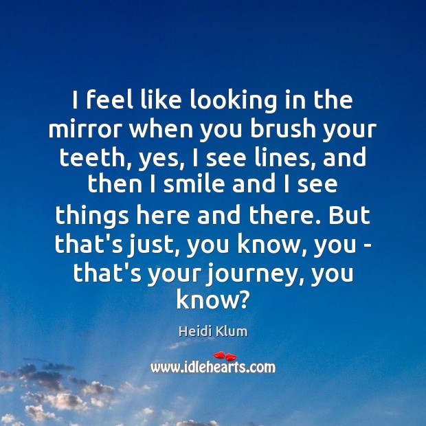 I feel like looking in the mirror when you brush your teeth, Heidi Klum Picture Quote