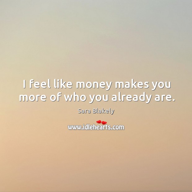 I feel like money makes you more of who you already are. Sara Blakely Picture Quote