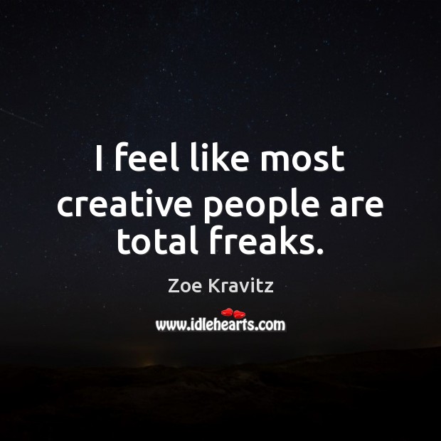 I feel like most creative people are total freaks. Image