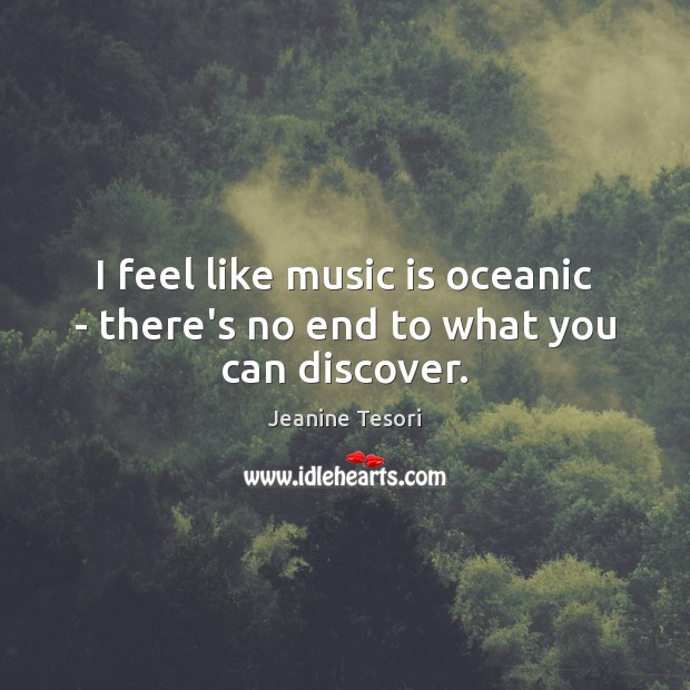 I feel like music is oceanic – there’s no end to what you can discover. Jeanine Tesori Picture Quote