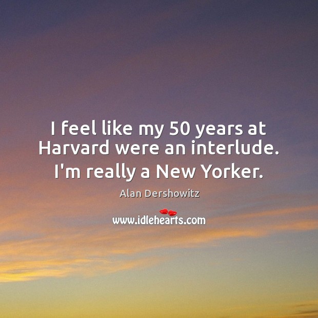 I feel like my 50 years at Harvard were an interlude. I’m really a New Yorker. Alan Dershowitz Picture Quote