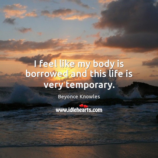 I feel like my body is borrowed and this life is very temporary. Beyonce Knowles Picture Quote
