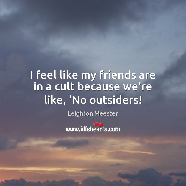 I feel like my friends are in a cult because we’re like, ‘No outsiders! Leighton Meester Picture Quote