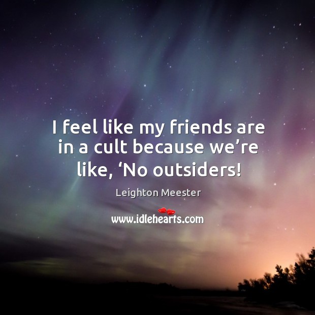 I feel like my friends are in a cult because we’re like, ‘no outsiders! Leighton Meester Picture Quote