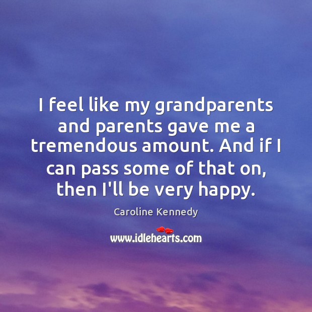 I feel like my grandparents and parents gave me a tremendous amount. Caroline Kennedy Picture Quote