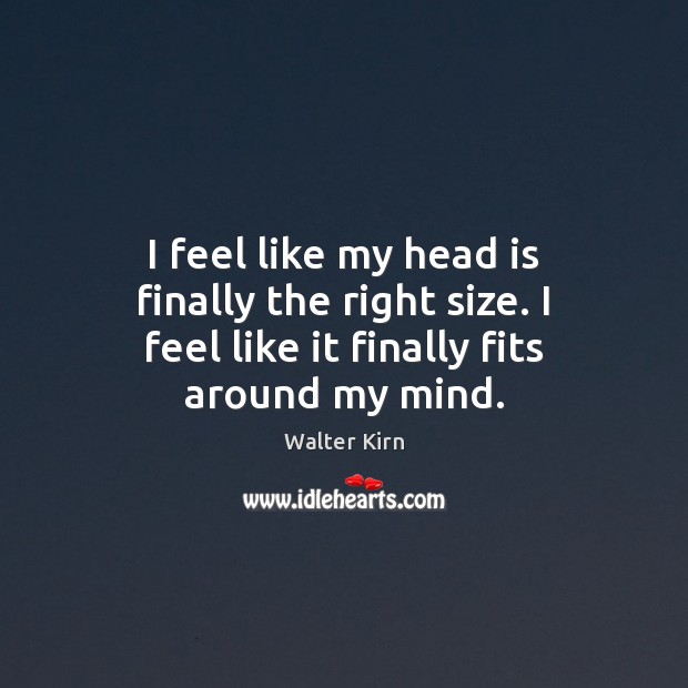 I feel like my head is finally the right size. I feel like it finally fits around my mind. Walter Kirn Picture Quote