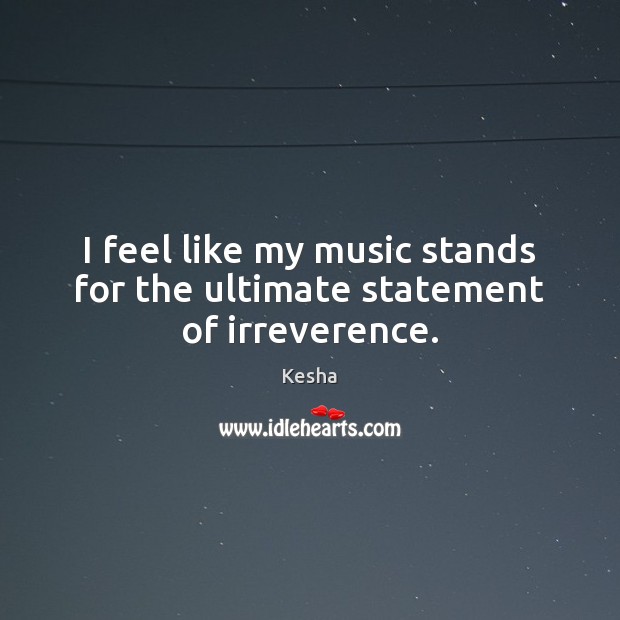 I feel like my music stands for the ultimate statement of irreverence. Kesha Picture Quote