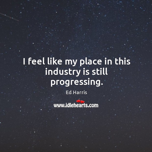 I feel like my place in this industry is still progressing. Ed Harris Picture Quote