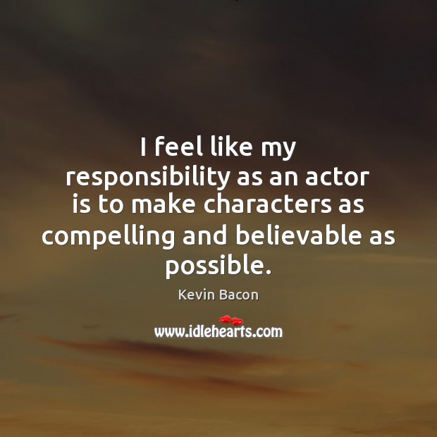 I feel like my responsibility as an actor is to make characters Kevin Bacon Picture Quote