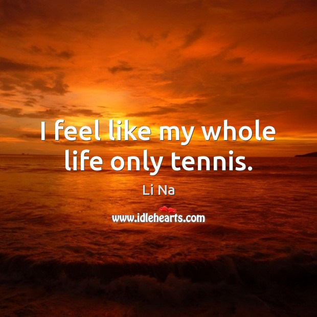 I feel like my whole life only tennis. Li Na Picture Quote